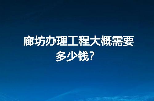 廊坊办理工程大概需要多少钱？