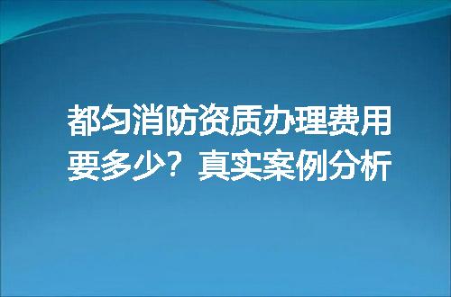 都匀消防资质办理费用要多少？真实案例分析