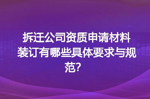 拆迁公司资质申请材料装订有哪些具体要求与规范？