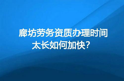 廊坊劳务资质办理时间太长如何加快？