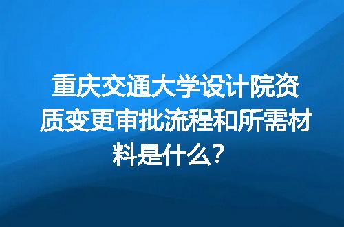 重庆交通大学设计院资质变更审批流程和所需材料是什么？