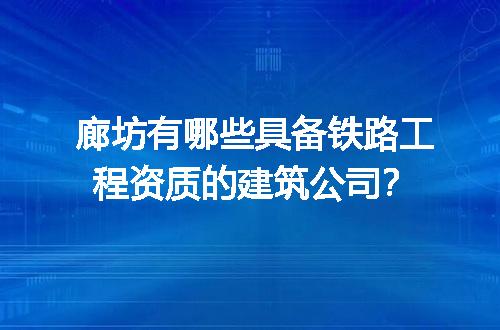 廊坊有哪些具备铁路工程资质的建筑公司？