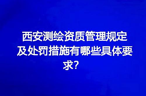 西安测绘资质管理规定及处罚措施有哪些具体要求？