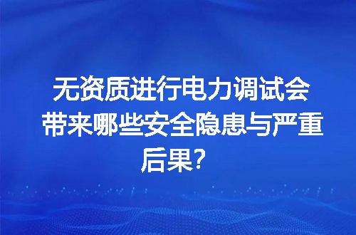 无资质进行电力调试会带来哪些安全隐患与严重后果？