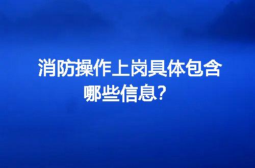 消防操作上岗具体包含哪些信息？