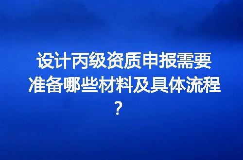 设计丙级资质申报需要准备哪些材料及具体流程？