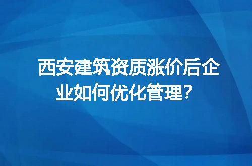 西安建筑资质涨价后企业如何优化管理？
