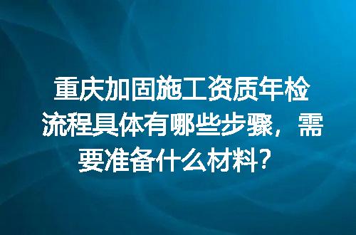 重庆加固施工资质年检流程具体有哪些步骤，需要准备什么材料？