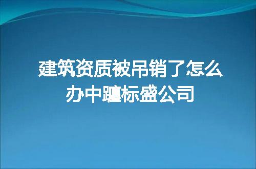 建筑资质被吊销了怎么办中躔标盛公司