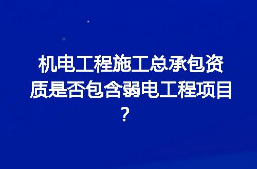 机电工程施工总承包资质是否包含弱电工程项目？
