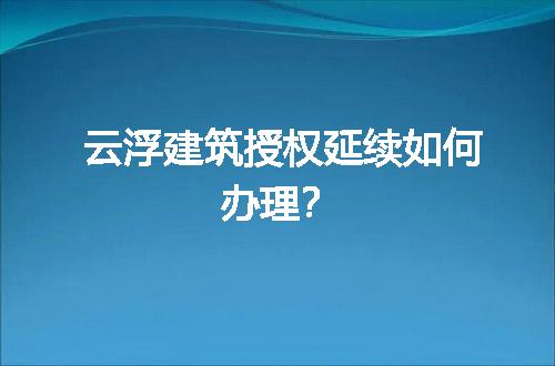 云浮建筑授权延续如何办理？
