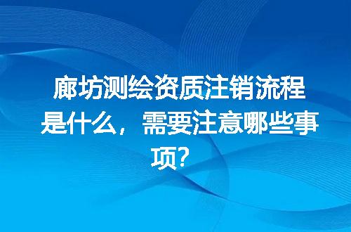 廊坊测绘资质注销流程是什么，需要注意哪些事项？