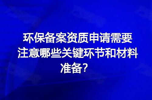 环保备案资质申请需要注意哪些关键环节和材料准备？