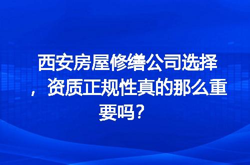 西安房屋修缮公司选择，资质正规性真的那么重要吗？