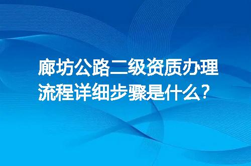 廊坊公路二级资质办理流程详细步骤是什么？