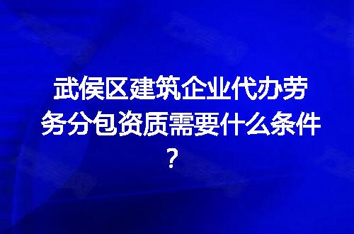 武侯区建筑企业代办劳务分包资质需要什么条件？