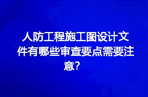 人防工程施工图设计文件有哪些审查要点需要注意？