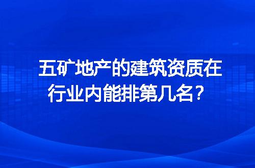 五矿地产的建筑资质在行业内能排第几名？