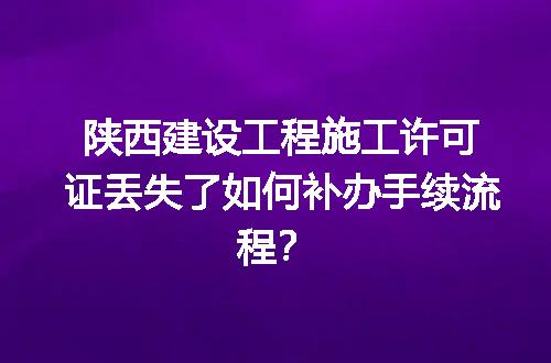 陕西建设工程施工许可证丢失了如何补办手续流程？