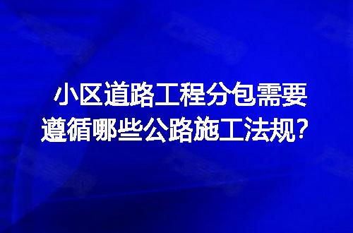 小区道路工程分包需要遵循哪些公路施工法规？