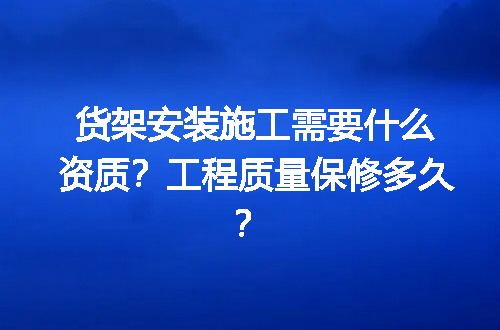 货架安装施工需要什么资质？工程质量保修多久？