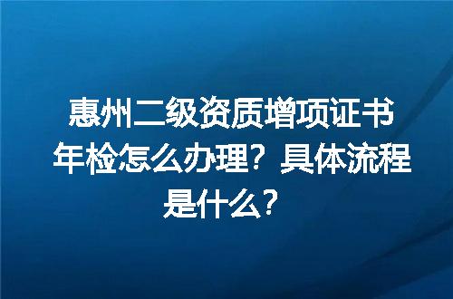 惠州二级资质增项证书年检怎么办理？具体流程是什么？