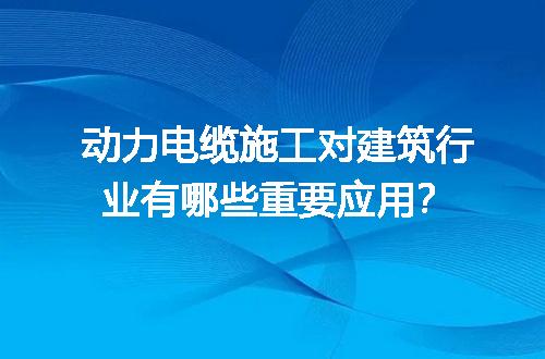 动力电缆施工对建筑行业有哪些重要应用？