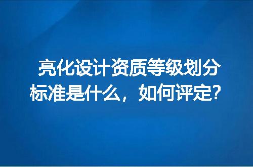 亮化设计资质等级划分标准是什么，如何评定？