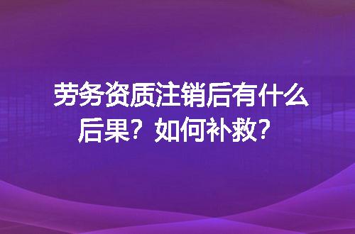 劳务资质注销后有什么后果？如何补救？