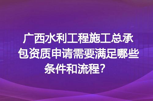 广西水利工程施工总承包资质申请需要满足哪些条件和流程？