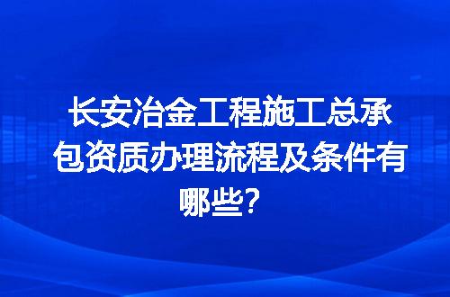 长安冶金工程施工总承包资质办理流程及条件有哪些？