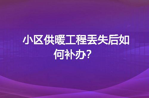 小区供暖工程丢失后如何补办？