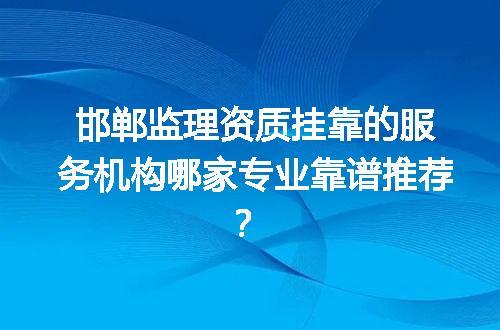 邯郸监理资质挂靠的服务机构哪家专业靠谱推荐？