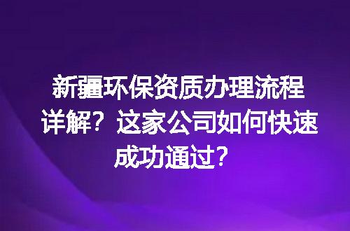 新疆环保资质办理流程详解？这家公司如何快速成功通过？