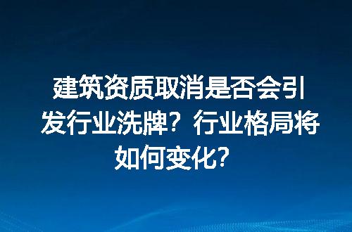建筑资质取消是否会引发行业洗牌？行业格局将如何变化？