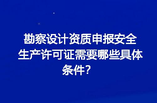 勘察设计资质申报安全生产许可证需要哪些具体条件？