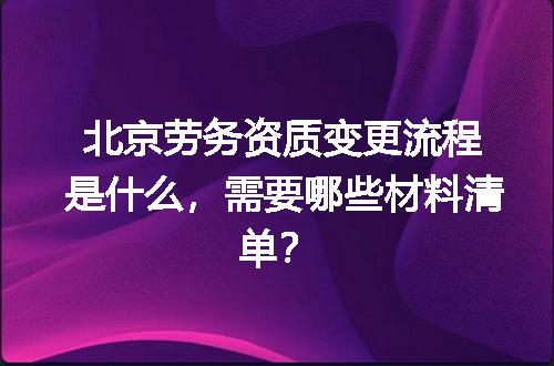 北京劳务资质变更流程是什么，需要哪些材料清单？