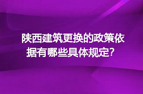 陕西建筑更换的政策依据有哪些具体规定？