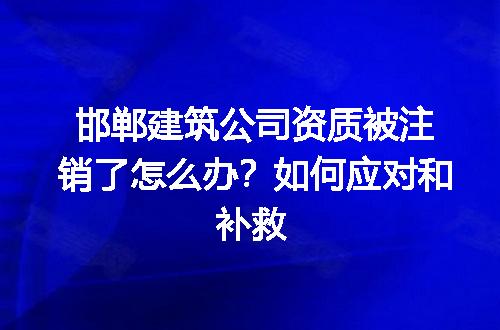邯郸建筑公司资质被注销了怎么办？如何应对和补救