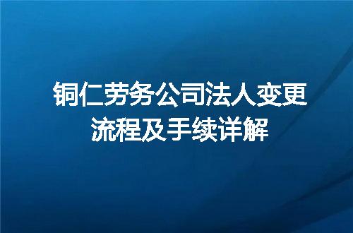 铜仁劳务公司法人变更流程及手续详解