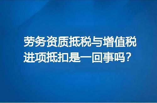 劳务资质抵税与增值税进项抵扣是一回事吗？