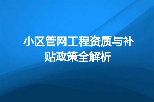 小区管网工程资质与补贴政策全解析