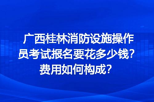 广西桂林消防设施操作员考试报名要花多少钱？费用如何构成？