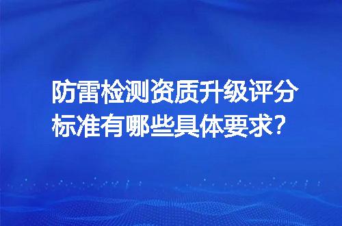 防雷检测资质升级评分标准有哪些具体要求？