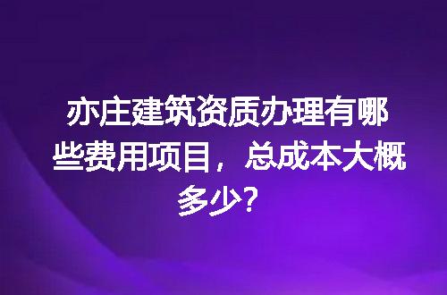亦庄建筑资质办理有哪些费用项目，总成本大概多少？
