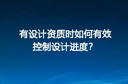 有设计资质时如何有效控制设计进度？