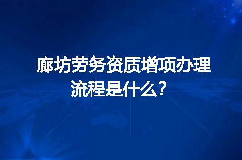 廊坊劳务资质增项办理流程是什么？