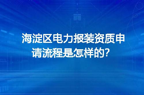 海淀区电力报装资质申请流程是怎样的？