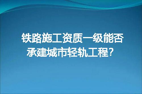 铁路施工资质一级能否承建城市轻轨工程？