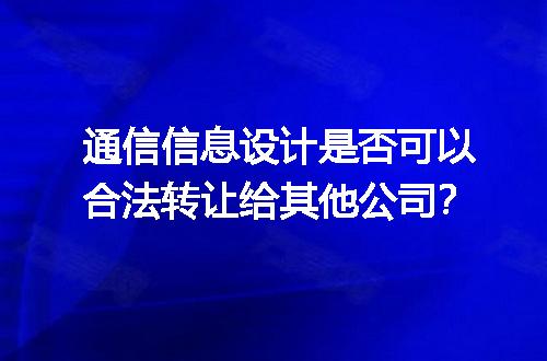 通信信息设计是否可以合法转让给其他公司？